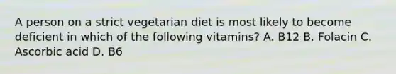 A person on a strict vegetarian diet is most likely to become deficient in which of the following vitamins? A. B12 B. Folacin C. Ascorbic acid D. B6