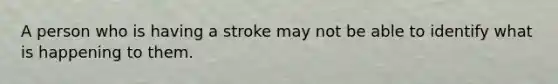 A person who is having a stroke may not be able to identify what is happening to them.