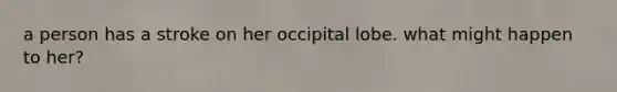 a person has a stroke on her occipital lobe. what might happen to her?