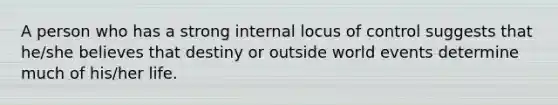 A person who has a strong internal locus of control suggests that he/she believes that destiny or outside world events determine much of his/her life.