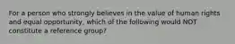 For a person who strongly believes in the value of human rights and equal opportunity, which of the following would NOT constitute a reference group?