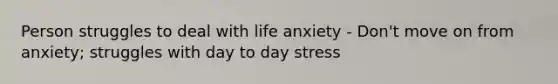 Person struggles to deal with life anxiety - Don't move on from anxiety; struggles with day to day stress