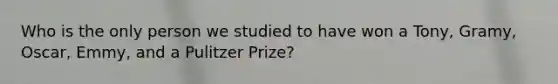 Who is the only person we studied to have won a Tony, Gramy, Oscar, Emmy, and a Pulitzer Prize?