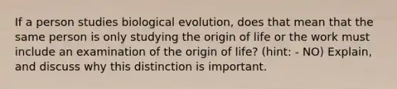 If a person studies biological evolution, does that mean that the same person is only studying the origin of life or the work must include an examination of the origin of life? (hint: - NO) Explain, and discuss why this distinction is important.