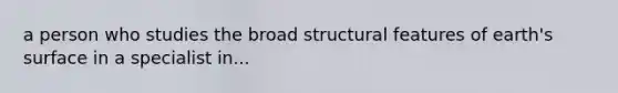 a person who studies the broad structural features of earth's surface in a specialist in...