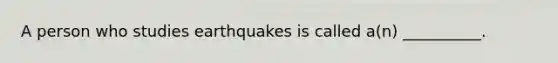 A person who studies earthquakes is called a(n) __________.