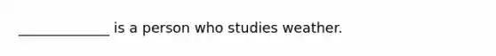 _____________ is a person who studies weather.