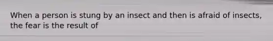 When a person is stung by an insect and then is afraid of insects, the fear is the result of