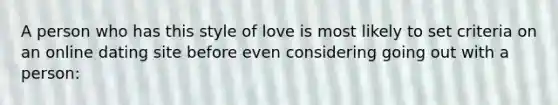 A person who has this style of love is most likely to set criteria on an online dating site before even considering going out with a person: