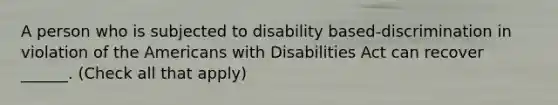 A person who is subjected to disability based-discrimination in violation of the Americans with Disabilities Act can recover ______. (Check all that apply)