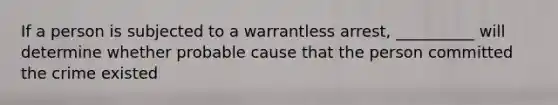 If a person is subjected to a warrantless arrest, __________ will determine whether probable cause that the person committed the crime existed