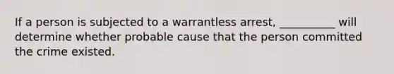 If a person is subjected to a warrantless arrest, __________ will determine whether probable cause that the person committed the crime existed.