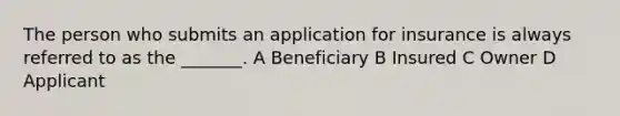 The person who submits an application for insurance is always referred to as the _______. A Beneficiary B Insured C Owner D Applicant