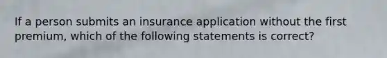 If a person submits an insurance application without the first premium, which of the following statements is correct?