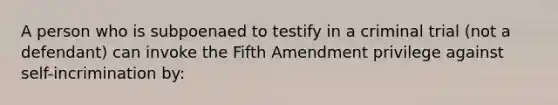 A person who is subpoenaed to testify in a criminal trial (not a defendant) can invoke the Fifth Amendment privilege against self-incrimination by: