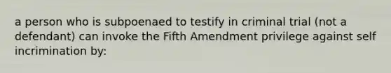 a person who is subpoenaed to testify in criminal trial (not a defendant) can invoke the Fifth Amendment privilege against self incrimination by: