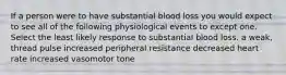 If a person were to have substantial blood loss you would expect to see all of the following physiological events to except one. Select the least likely response to substantial blood loss. a weak, thread pulse increased peripheral resistance decreased heart rate increased vasomotor tone