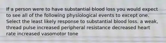 If a person were to have substantial blood loss you would expect to see all of the following physiological events to except one. Select the least likely response to substantial blood loss. a weak, thread pulse increased peripheral resistance decreased heart rate increased vasomotor tone