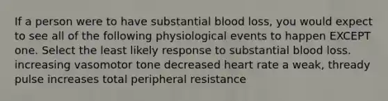 If a person were to have substantial blood loss, you would expect to see all of the following physiological events to happen EXCEPT one. Select the least likely response to substantial blood loss. increasing vasomotor tone decreased heart rate a weak, thready pulse increases total peripheral resistance