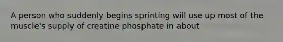 A person who suddenly begins sprinting will use up most of the muscle's supply of creatine phosphate in about