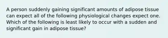 A person suddenly gaining significant amounts of adipose tissue can expect all of the following physiological changes expect one. Which of the following is least likely to occur with a sudden and significant gain in adipose tissue?