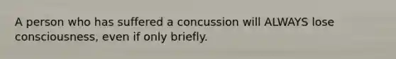 A person who has suffered a concussion will ALWAYS lose consciousness, even if only briefly.