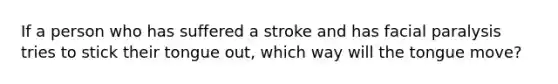 If a person who has suffered a stroke and has facial paralysis tries to stick their tongue out, which way will the tongue move?