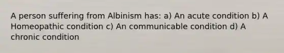 A person suffering from Albinism has: a) An acute condition b) A Homeopathic condition c) An communicable condition d) A chronic condition