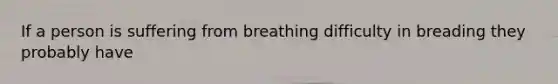 If a person is suffering from breathing difficulty in breading they probably have