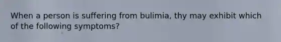 When a person is suffering from bulimia, thy may exhibit which of the following symptoms?