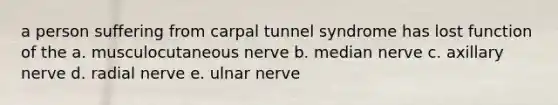 a person suffering from carpal tunnel syndrome has lost function of the a. musculocutaneous nerve b. median nerve c. axillary nerve d. radial nerve e. ulnar nerve