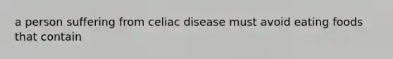 a person suffering from celiac disease must avoid eating foods that contain