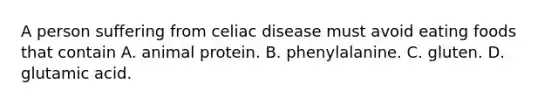 A person suffering from celiac disease must avoid eating foods that contain A. animal protein. B. phenylalanine. C. gluten. D. glutamic acid.