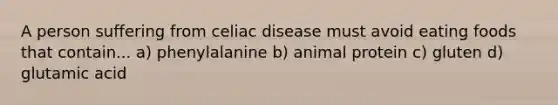 A person suffering from celiac disease must avoid eating foods that contain... a) phenylalanine b) animal protein c) gluten d) glutamic acid