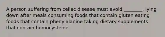 A person suffering from celiac disease must avoid ________. lying down after meals consuming foods that contain gluten eating foods that contain phenylalanine taking dietary supplements that contain homocysteine