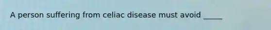 A person suffering from celiac disease must avoid _____