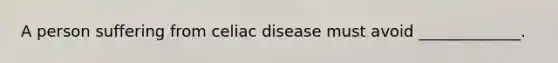 A person suffering from celiac disease must avoid _____________.