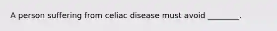 A person suffering from celiac disease must avoid ________.