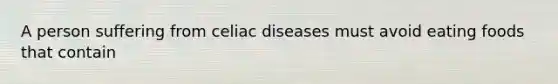 A person suffering from celiac diseases must avoid eating foods that contain