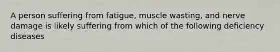 A person suffering from fatigue, muscle wasting, and nerve damage is likely suffering from which of the following deficiency diseases