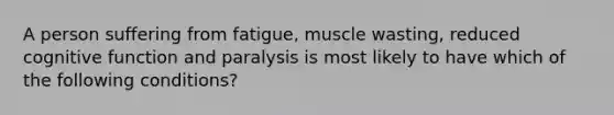 A person suffering from fatigue, muscle wasting, reduced cognitive function and paralysis is most likely to have which of the following conditions?