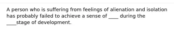 A person who is suffering from feelings of alienation and isolation has probably failed to achieve a sense of ____ during the ____stage of development.