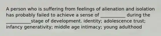 A person who is suffering from feelings of alienation and isolation has probably failed to achieve a sense of ___________ during the ___________stage of development. identity; adolescence trust; infancy generativity; middle age intimacy; young adulthood