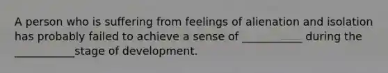 A person who is suffering from feelings of alienation and isolation has probably failed to achieve a sense of ___________ during the ___________stage of development.