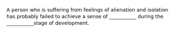 A person who is suffering from feelings of alienation and isolation has probably failed to achieve a sense of ___________ during the ___________stage of development. ​