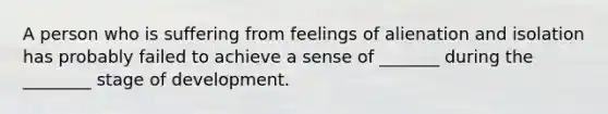 A person who is suffering from feelings of alienation and isolation has probably failed to achieve a sense of _______ during the ________ stage of development.