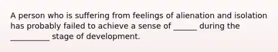 A person who is suffering from feelings of alienation and isolation has probably failed to achieve a sense of ______ during the __________ stage of development.