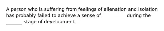 A person who is suffering from feelings of alienation and isolation has probably failed to achieve a sense of __________ during the _______ stage of development.