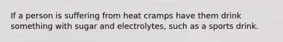 If a person is suffering from heat cramps have them drink something with sugar and electrolytes, such as a sports drink.