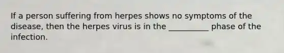 If a person suffering from herpes shows no symptoms of the disease, then the herpes virus is in the __________ phase of the infection.